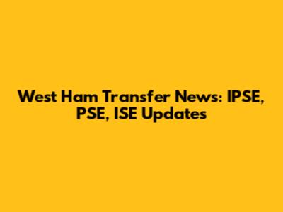 West Ham Transfer News: IPSE, PSE, ISE Updates
