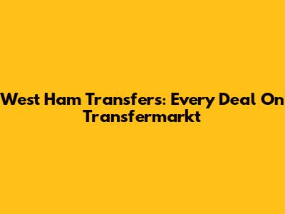 West Ham Transfers: Every Deal On Transfermarkt