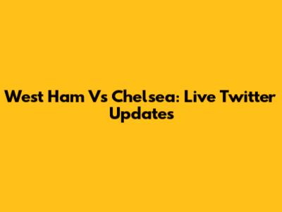 West Ham Vs Chelsea: Live Twitter Updates