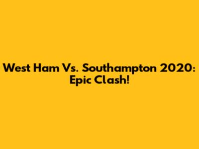 West Ham Vs. Southampton 2020: Epic Clash!