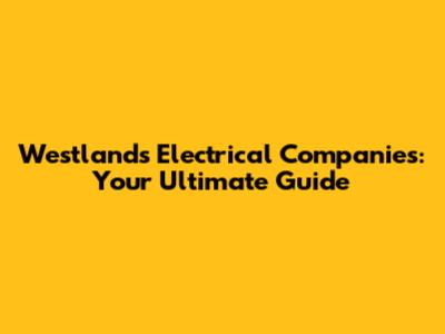 Westlands Electrical Companies: Your Ultimate Guide