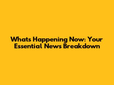 What's Happening Now: Your Essential News Breakdown