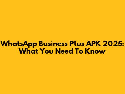 WhatsApp Business Plus APK 2025: What You Need To Know