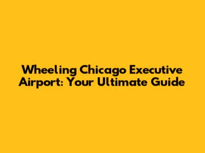 Wheeling Chicago Executive Airport: Your Ultimate Guide