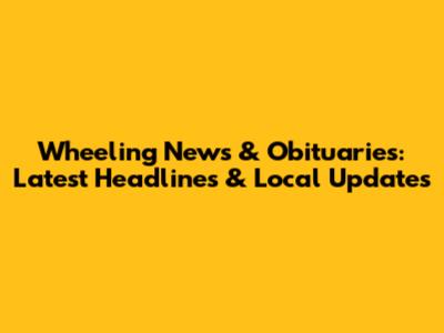 Wheeling News & Obituaries: Latest Headlines & Local Updates