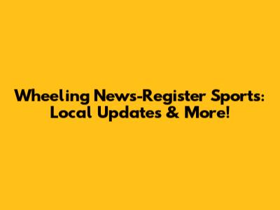 Wheeling News-Register Sports: Local Updates & More!