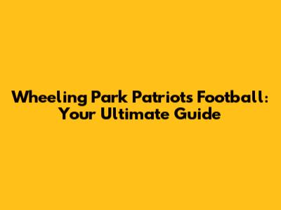 Wheeling Park Patriots Football: Your Ultimate Guide