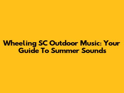 Wheeling SC Outdoor Music: Your Guide To Summer Sounds