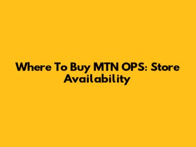 Where To Buy MTN OPS: Store Availability