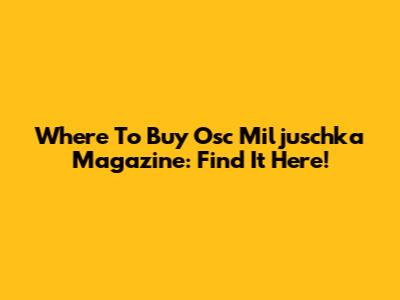 Where To Buy Osc Miljuschka Magazine: Find It Here!