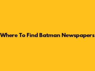 Where To Find Batman Newspapers