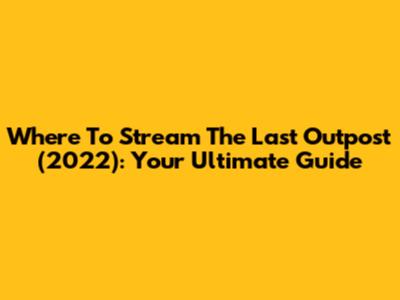 Where To Stream 'The Last Outpost' (2022): Your Ultimate Guide