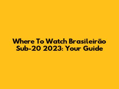 Where To Watch Brasileirão Sub-20 2023: Your Guide