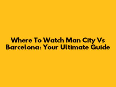 Where To Watch Man City Vs Barcelona: Your Ultimate Guide