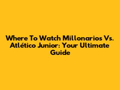 Where To Watch Millonarios Vs. Atlético Junior: Your Ultimate Guide