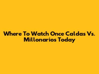 Where To Watch Once Caldas Vs. Millonarios Today