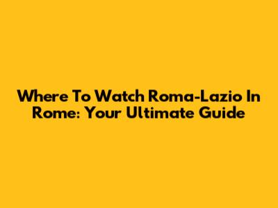 Where To Watch Roma-Lazio In Rome: Your Ultimate Guide