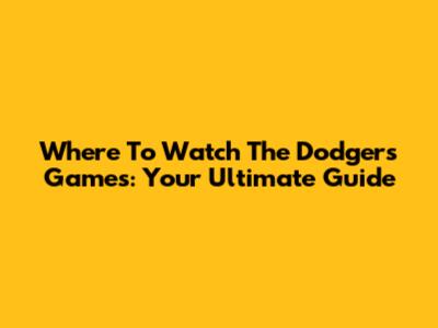 Where To Watch The Dodgers Games: Your Ultimate Guide