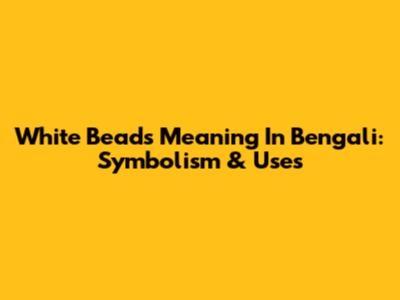 White Beads Meaning In Bengali: Symbolism & Uses