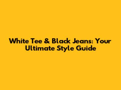 White Tee & Black Jeans: Your Ultimate Style Guide