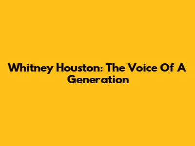 Whitney Houston: The Voice Of A Generation
