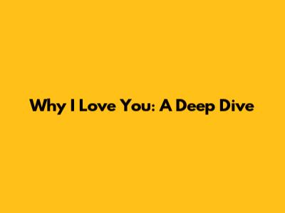 Why I Love You: A Deep Dive