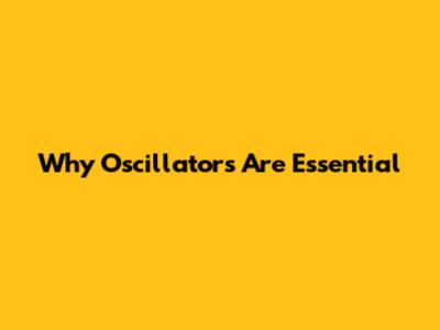 Why Oscillators Are Essential