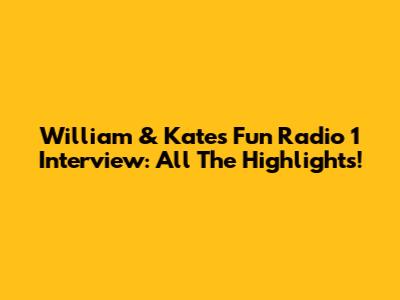 William & Kate's Fun Radio 1 Interview: All The Highlights!