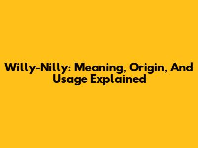 Willy-Nilly: Meaning, Origin, And Usage Explained