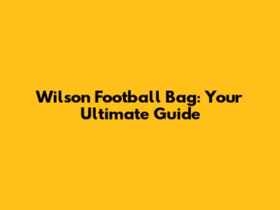 Wilson Football Bag: Your Ultimate Guide
