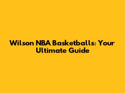 Wilson NBA Basketballs: Your Ultimate Guide