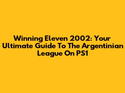Winning Eleven 2002: Your Ultimate Guide To The Argentinian League On PS1
