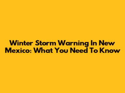 Winter Storm Warning In New Mexico: What You Need To Know