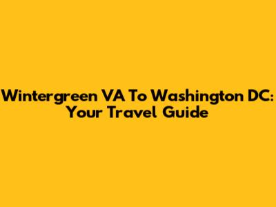 Wintergreen VA To Washington DC: Your Travel Guide