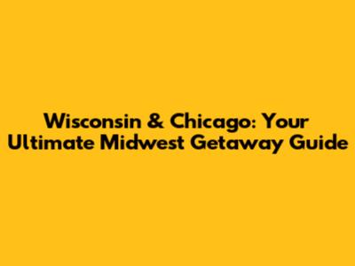 Wisconsin & Chicago: Your Ultimate Midwest Getaway Guide