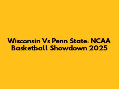 Wisconsin Vs Penn State: NCAA Basketball Showdown 2025