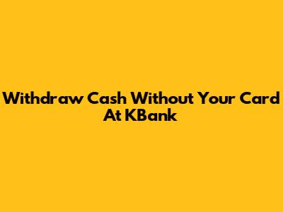 Withdraw Cash Without Your Card At KBank