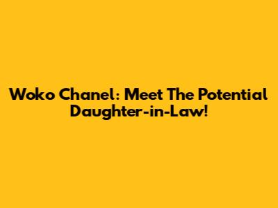 Woko Chanel: Meet The Potential Daughter-in-Law!
