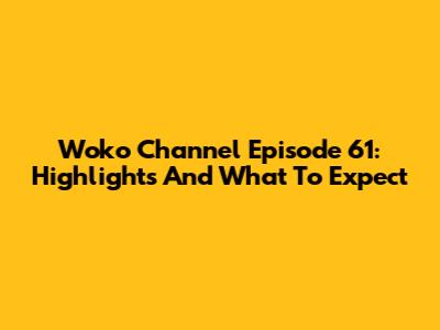 Woko Channel Episode 61: Highlights And What To Expect