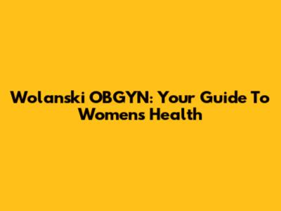 Wolanski OBGYN: Your Guide To Women's Health