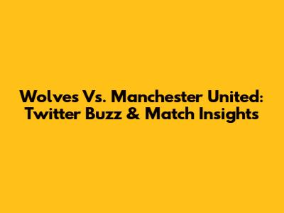 Wolves Vs. Manchester United: Twitter Buzz & Match Insights
