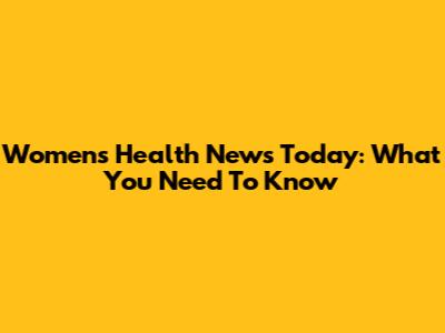 Women's Health News Today: What You Need To Know