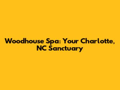 Woodhouse Spa: Your Charlotte, NC Sanctuary