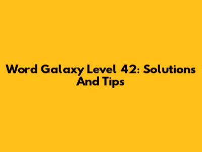 Word Galaxy Level 42: Solutions And Tips