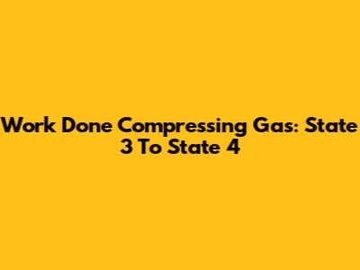 Work Done Compressing Gas: State 3 To State 4