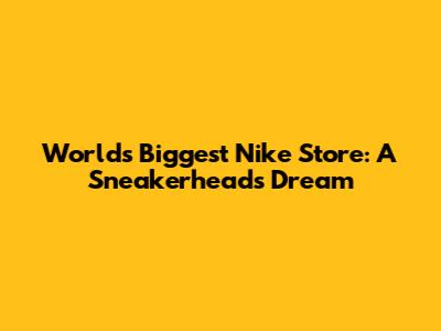 World's Biggest Nike Store: A Sneakerhead's Dream