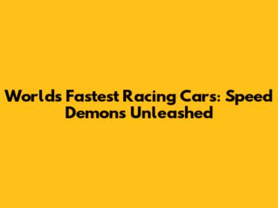 World's Fastest Racing Cars: Speed Demons Unleashed