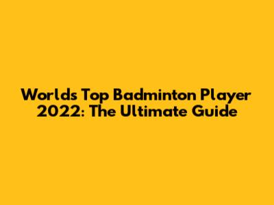 World's Top Badminton Player 2022: The Ultimate Guide
