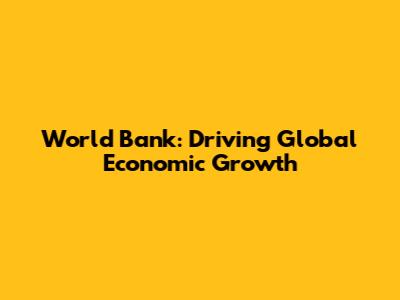 World Bank: Driving Global Economic Growth