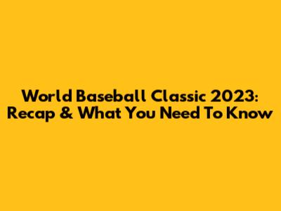 World Baseball Classic 2023: Recap & What You Need To Know